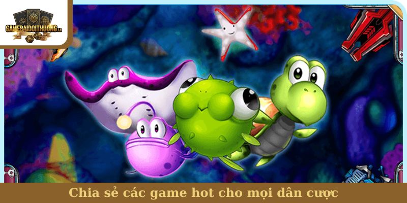 Bắn cá Chia sẻ các game hot cho mọi dân cược