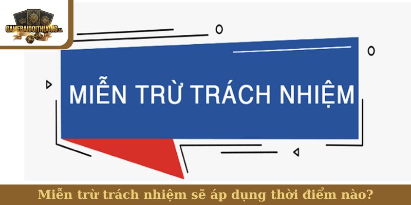 miễn trừ trách nhiệm Miễn trừ trách nhiệm sẽ áp dụng thời điểm nào?