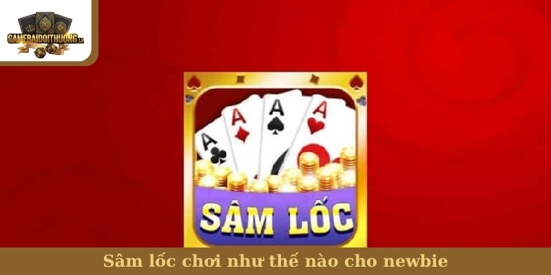 Sâm lốc chơi như thế nào Sâm lốc chơi như thế nào cho newbie